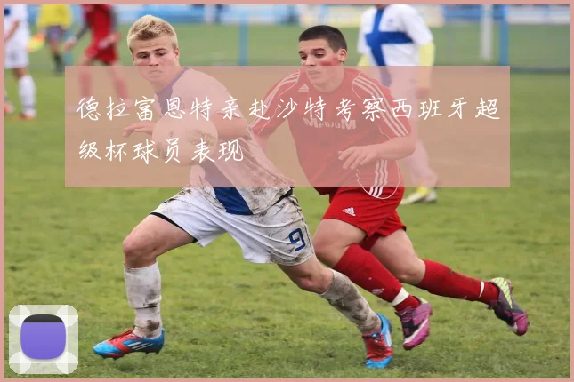 德拉富恩特亲赴沙特考察西班牙超级杯球员表现