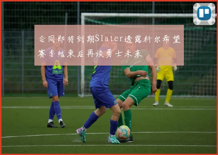合同即将到期Slater透露科尔希望赛季结束后再谈勇士未来