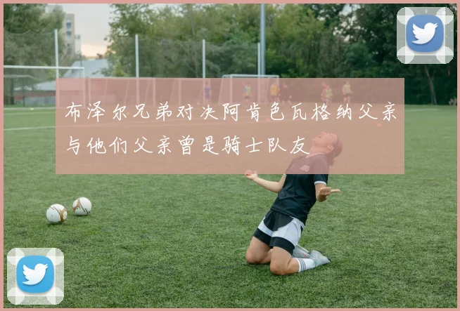 布泽尔兄弟对决阿肯色瓦格纳父亲与他们父亲曾是骑士队友