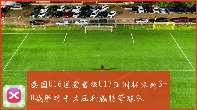 泰国U16逆袭晋级U17亚洲杯末轮3-0战胜对手力压科威特等球队