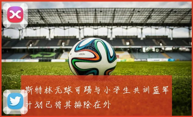 斯特林无球可踢与小学生共训蓝军计划已将其排除在外