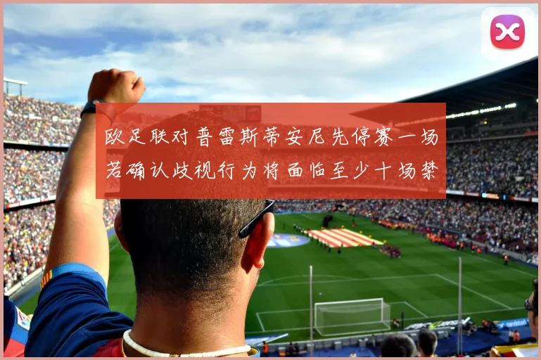 欧足联对普雷斯蒂安尼先停赛一场若确认歧视行为将面临至少十场禁赛处罚