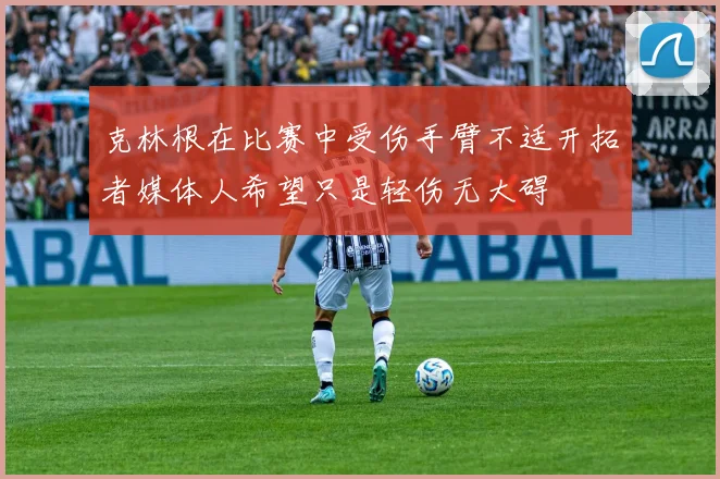 克林根在比赛中受伤手臂不适开拓者媒体人希望只是轻伤无大碍