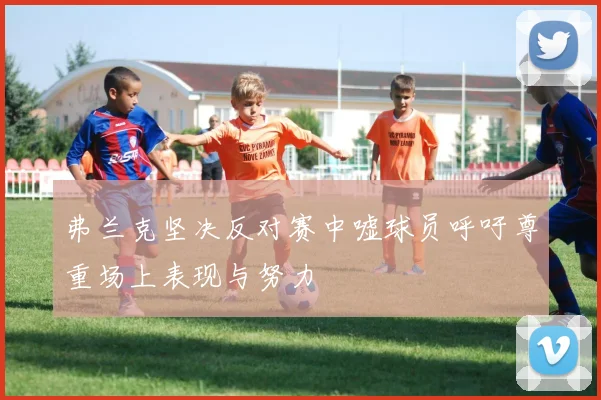弗兰克坚决反对赛中嘘球员呼吁尊重场上表现与努力