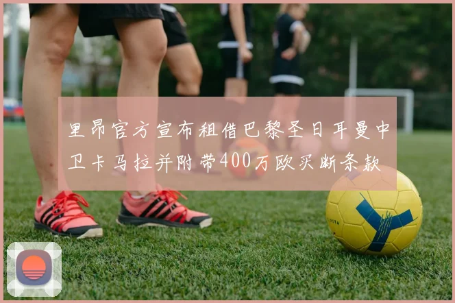 里昂官方宣布租借巴黎圣日耳曼中卫卡马拉并附带400万欧买断条款