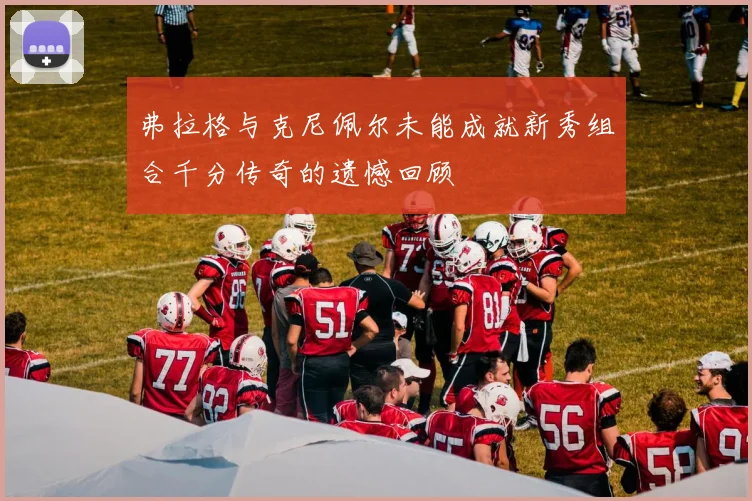 弗拉格与克尼佩尔未能成就新秀组合千分传奇的遗憾回顾